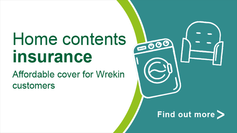 The Wrekin Housing Group insure the structure of your home but the cover doesn’t include what’s inside it, such as your furniture and personal belongings.